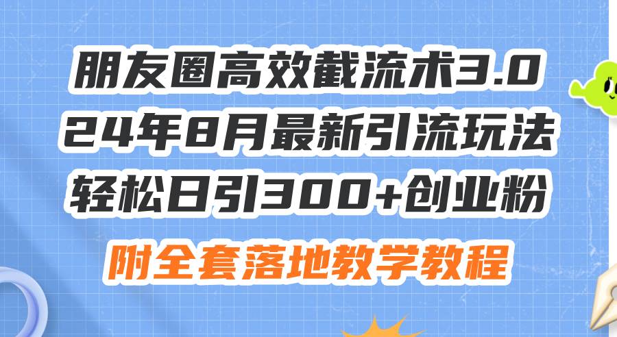 朋友圈高效截流术3.0，24年8月最新引流玩法，轻松日引300+创业粉，附全...-小白项目网