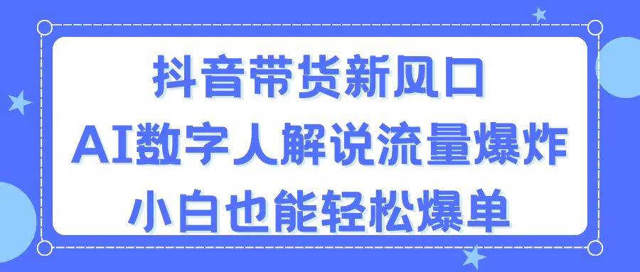 抖音带货新风口，AI数字人解说，流量爆炸，小白也能轻松爆单-小白项目网