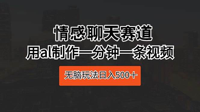 情感聊天赛道 用al制作一分钟一条视频 无脑玩法日入500+-小白项目网