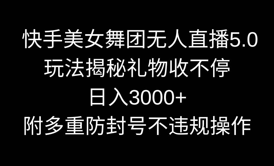 快手美女舞团无人直播5.0玩法揭秘，礼物收不停，日入3000+，内附多重防...-小白项目网