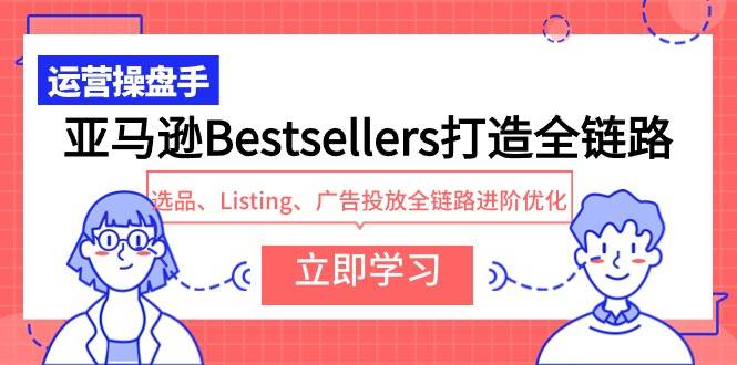 亚马逊Bestsellers打造全链路，选品、Listing、广告投放全链路进阶优化-小白项目网