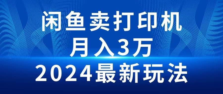 2024闲鱼卖打印机，月入3万2024最新玩法-小白项目网