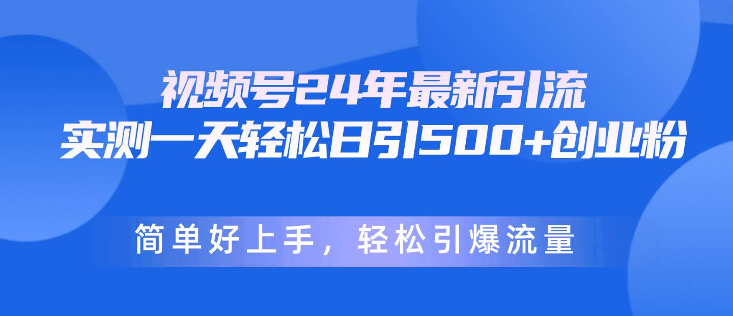 视频号24年最新引流，一天轻松日引500+创业粉，简单好上手，轻松引爆流量-小白项目网
