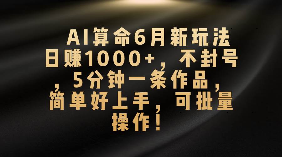AI算命6月新玩法，日赚1000+，不封号，5分钟一条作品，简单好上手，可…-小白项目网