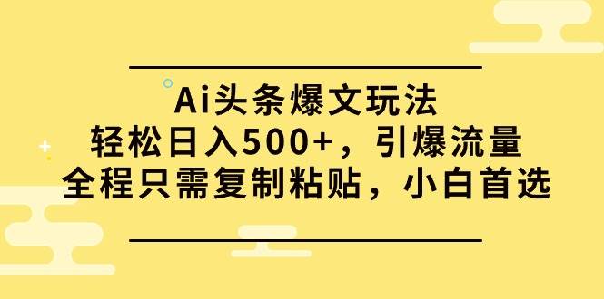 Ai头条爆文玩法,轻松日入500+,引爆流量全程只需复制粘贴,小白首选-小白项目网