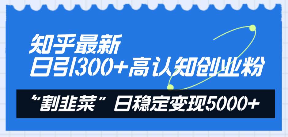 知乎最新日引300+高认知创业粉，“割韭菜”日稳定变现5000+-小白项目网