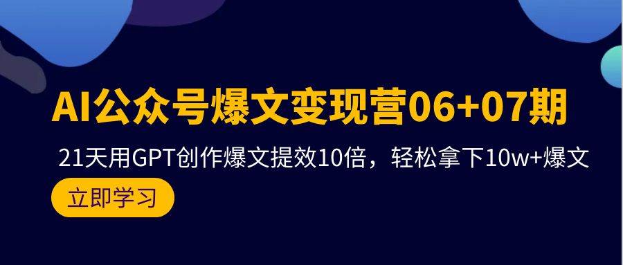 AI公众号爆文变现营06+07期，21天用GPT创作爆文提效10倍，轻松拿下10w+爆文-小白项目网