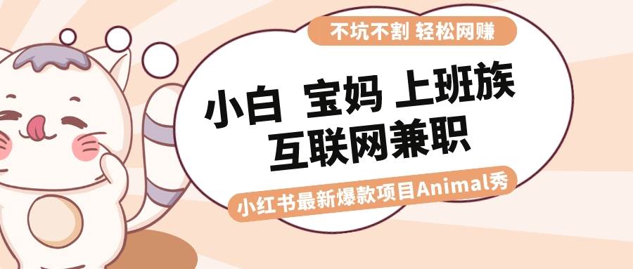 适合小白 宝妈 上班族 大学生互联网兼职 小红书爆款项目Animal秀，月入1W-小白项目网