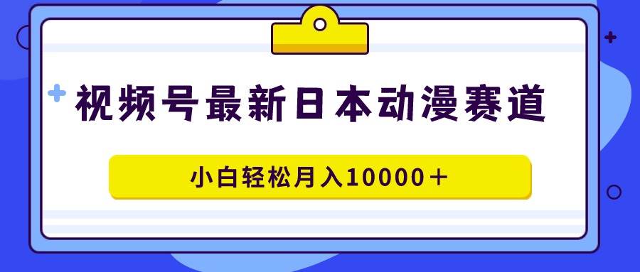 视频号日本动漫蓝海赛道,100%原创,小白轻松月入10000+-小白项目网