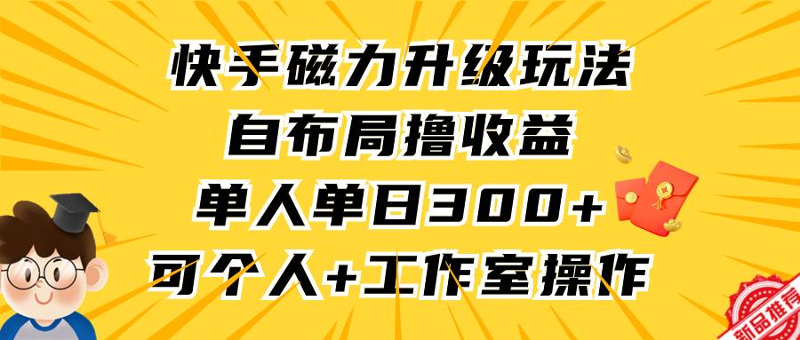 快手磁力升级玩法，自布局撸收益，单人单日300+，个人工作室均可操作-小白项目网
