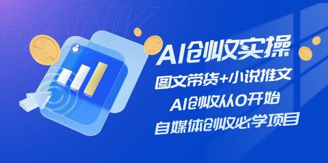 AI创收实操—图文带货+小说推文,AI创收从0开始,自媒体创收必学项目-小白项目网