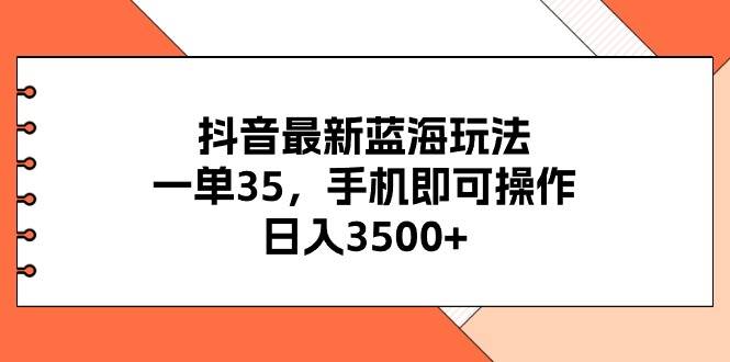 抖音最新蓝海玩法，一单35，手机即可操作，日入3500+，不了解一下真是…-小白项目网