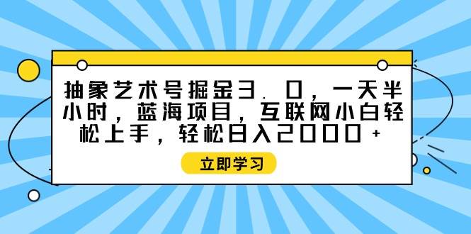 抽象艺术号掘金3.0，一天半小时 ，蓝海项目， 互联网小白轻松上手，轻松...-小白项目网