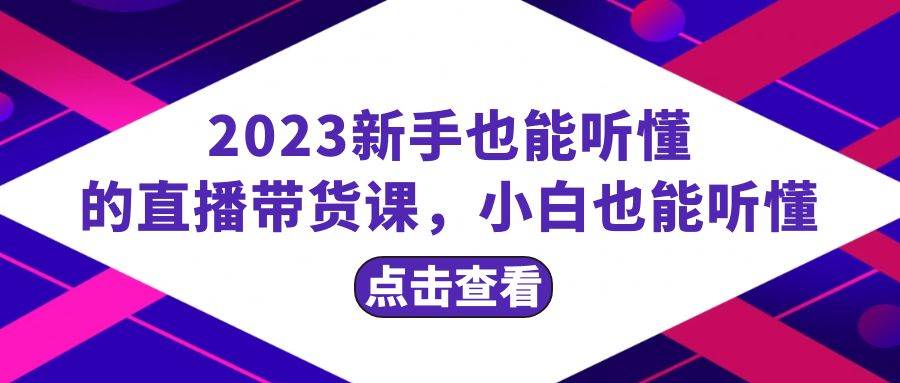 2023小白也能听懂的直播带货课，小白也能听懂，20节完整-小白项目网