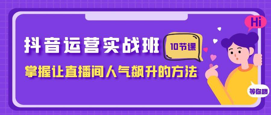 抖音运营实战班，掌握让直播间人气飙升的方法（10节课）-小白项目网
