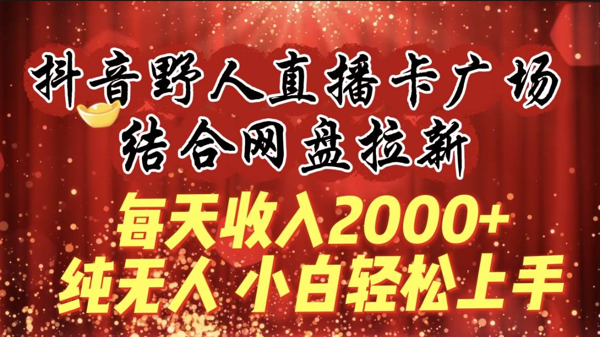 每天收入2000+，抖音野人直播卡广场，结合网盘拉新，纯无人，小白轻松上手-小白项目网