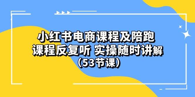 小红书电商课程陪跑课 课程反复听 实操随时讲解 （53节课）-小白项目网