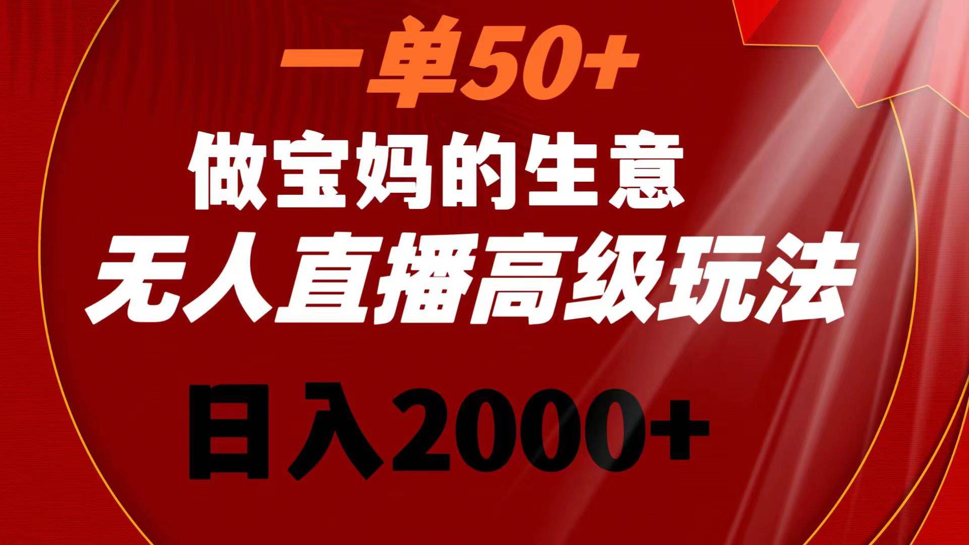 一单50+做宝妈的生意 无人直播高级玩法 日入2000+-小白项目网