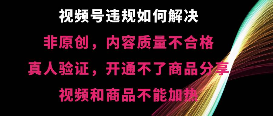 视频号【非原创，内容质量不合格，真人验证，开通不了商品分享功能，视频和商品不能加热】违规如何解决-小白项目网