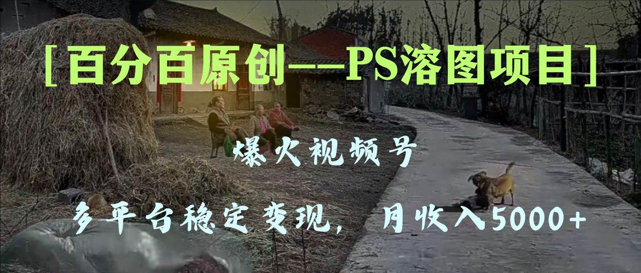 百分百原创，多平台稳定变现5000+，爆火视频号的PS溶图项目，手把手教你上手！-小白项目网
