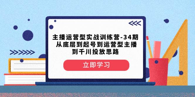 主播运营型实战训练营-第34期  从底层到起号到运营型主播到千川投放思路-小白项目网