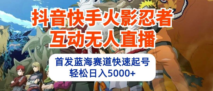 抖音快手火影忍者互动无人直播 蓝海赛道快速起号 日入5000+教程+软件+素材-小白项目网