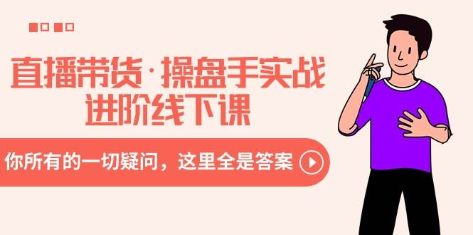 直播带货·操盘手实战进阶线下课：你所有的一切疑问，这里全是答案-小白项目网