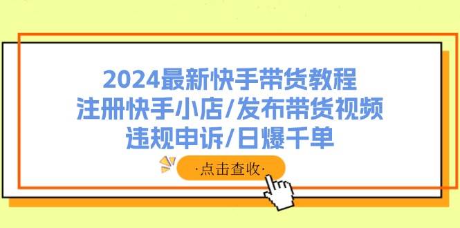 2024最新快手带货教程：注册快手小店/发布带货视频/违规申诉/日爆千单-小白项目网