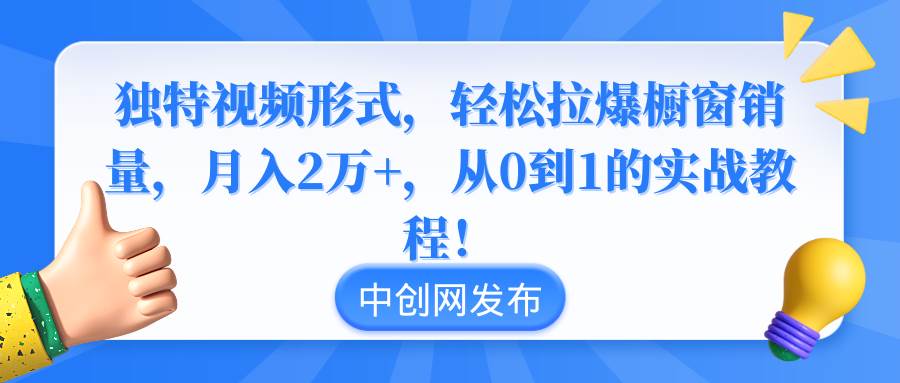 独特视频形式，轻松拉爆橱窗销量，月入2万+，从0到1的实战教程！-小白项目网