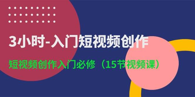 3小时-入门短视频创作：短视频创作入门必修（15节视频课）-小白项目网