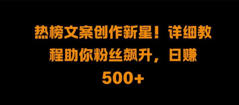 热榜文案创作新星!详细教程助你粉丝飙升，日入500+-小白项目网