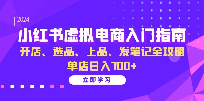 小红书虚拟电商入门指南：开店、选品、上品、发笔记全攻略 单店日入700+-小白项目网