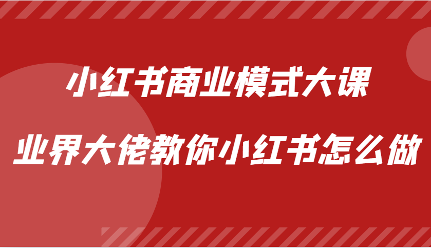 小红书商业模式大课，业界大佬教你小红书怎么做【视频课】-小白项目网