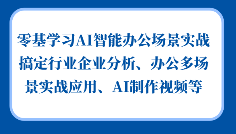 零基学习AI智能办公场景实战，搞定行业企业分析、办公多场景实战应用、AI制作视频等-小白项目网
