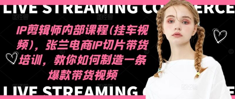 IP剪辑师内部课程(挂车视频)（更新11月），张兰电商IP切片带货培训，教你如何制造一条爆款带货视频-小白项目网