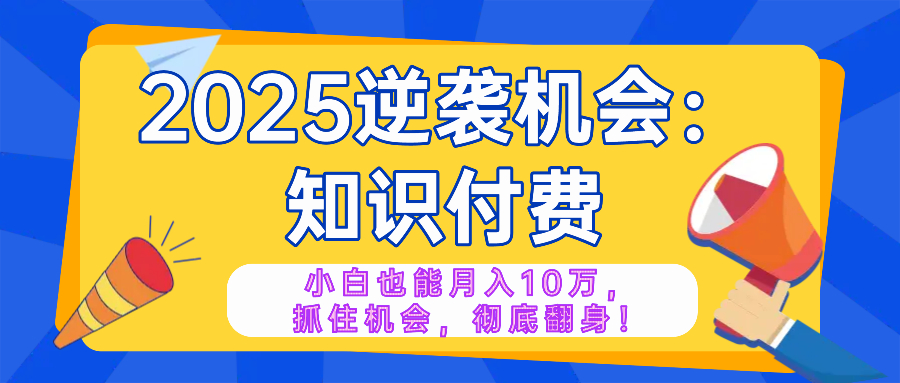 2025逆袭项目——知识付费，小白也能月入10万年入百万，抓住机会彻底翻...-小白项目网