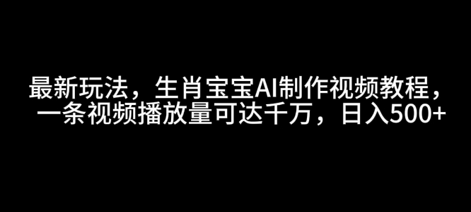 最新玩法，生肖宝宝AI制作视频教程，一条视频播放量可达千万，日入5张【揭秘】-小白项目网