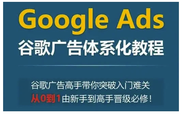 Google Ads谷歌广告体系化教程，谷歌广告高手带你突破入门难关，从0到1由新手到高手晋级必修-小白项目网