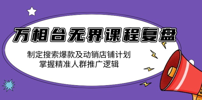 万相台无界课程复盘：制定搜索爆款及动销店铺计划，掌握精准人群推广逻辑-小白项目网