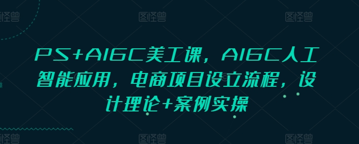 PS+AIGC美工课，AIGC人工智能应用，电商项目设立流程，设计理论+案例实操-小白项目网
