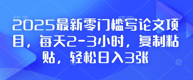2025最新零门槛写论文项目，每天2-3小时，复制粘贴，轻松日入3张，附详细资料教程【揭秘】-小白项目网