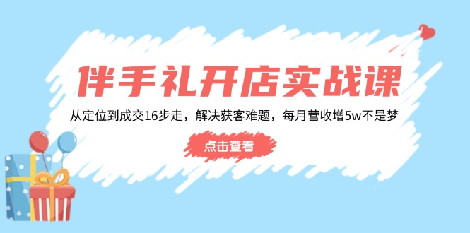 伴手礼开店实战课：从定位到成交16步走，解决获客难题，每月营收增5w+-小白项目网