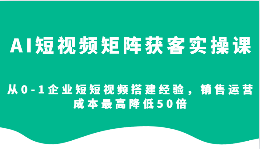 AI短视频矩阵获客实操课，从0-1企业短短视频搭建经验，销售运营成本最高降低50倍-小白项目网