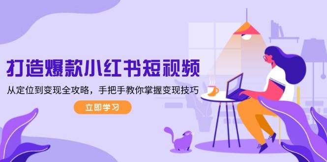打造爆款小红书短视频，从定位到变现全攻略，手把手教你掌握变现技巧-小白项目网